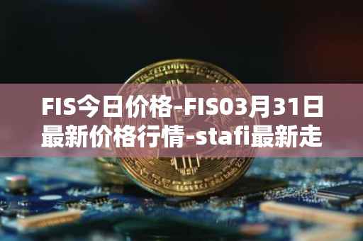 FIS今日价格-FIS03月31日最新价格行情-stafi最新走势消息