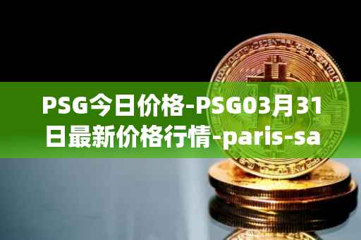 PSG今日价格-PSG03月31日最新价格行情-paris-saint-germain-fan-token最新走势消息
