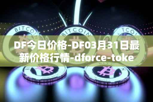 DF今日价格-DF03月31日最新价格行情-dforce-token最新走势消息