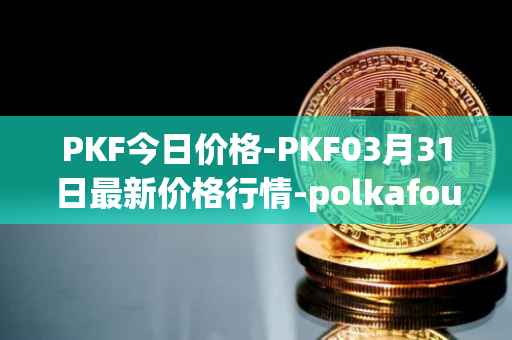 PKF今日价格-PKF03月31日最新价格行情-polkafoundry最新走势消息