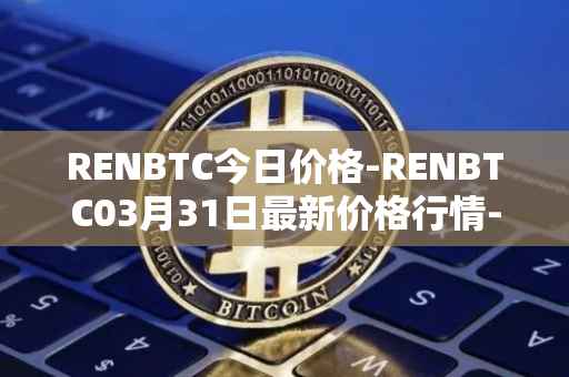 RENBTC今日价格-RENBTC03月31日最新价格行情-renbtc最新走势消息