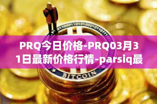 PRQ今日价格-PRQ03月31日最新价格行情-parsiq最新走势消息
