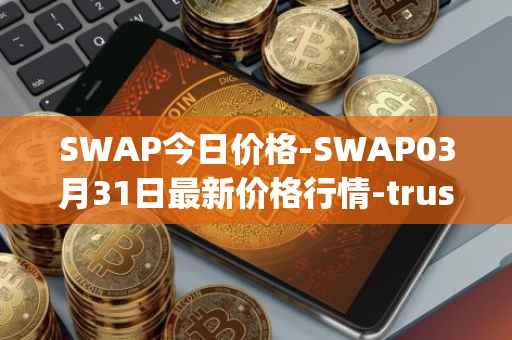 SWAP今日价格-SWAP03月31日最新价格行情-trustswap最新走势消息
