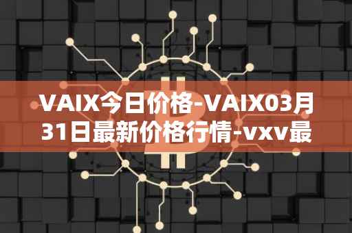 VAIX今日价格-VAIX03月31日最新价格行情-vxv最新走势消息