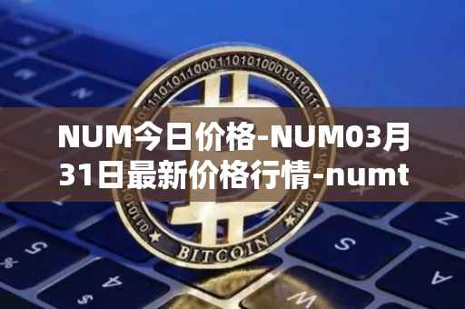 NUM今日价格-NUM03月31日最新价格行情-numtoken最新走势消息