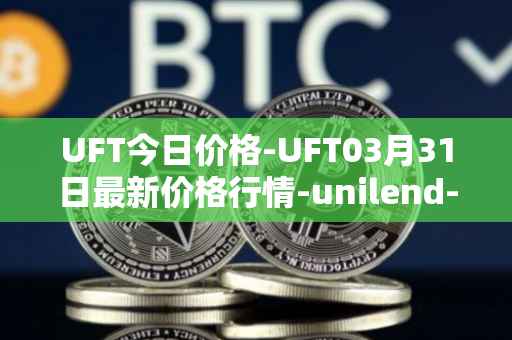 UFT今日价格-UFT03月31日最新价格行情-unilend-finance最新走势消息