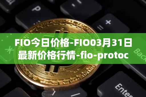 FIO今日价格-FIO03月31日最新价格行情-fio-protocol最新走势消息