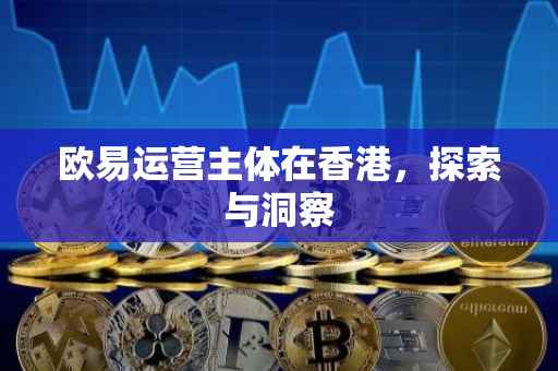 欧易运营主体在香港，探索与洞察