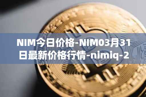 NIM今日价格-NIM03月31日最新价格行情-nimiq-2最新走势消息