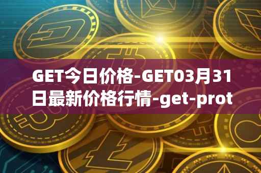 GET今日价格-GET03月31日最新价格行情-get-protocol最新走势消息