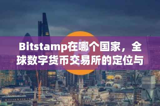 Bitstamp在哪个国家，全球数字货币交易所的定位与发展