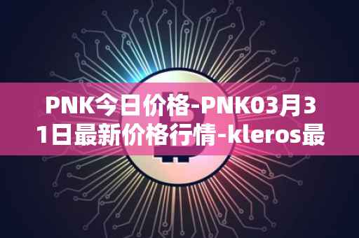 PNK今日价格-PNK03月31日最新价格行情-kleros最新走势消息