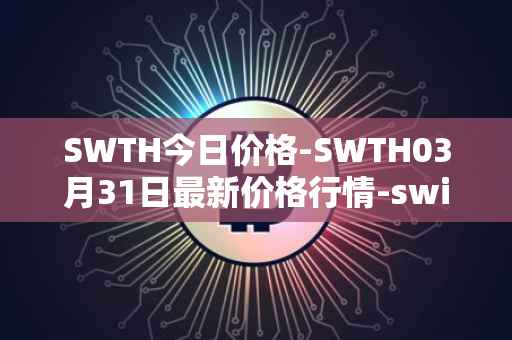 SWTH今日价格-SWTH03月31日最新价格行情-switcheo最新走势消息