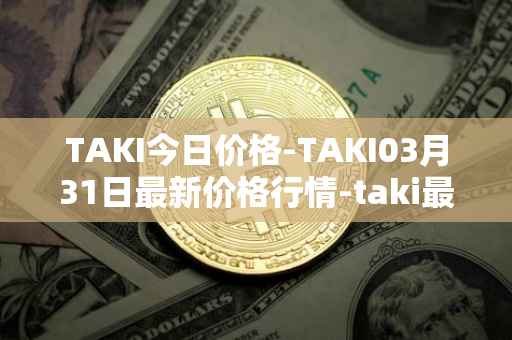 TAKI今日价格-TAKI03月31日最新价格行情-taki最新走势消息