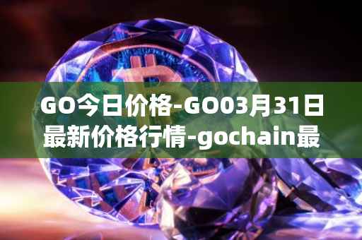 GO今日价格-GO03月31日最新价格行情-gochain最新走势消息