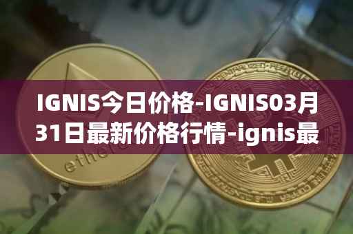 IGNIS今日价格-IGNIS03月31日最新价格行情-ignis最新走势消息