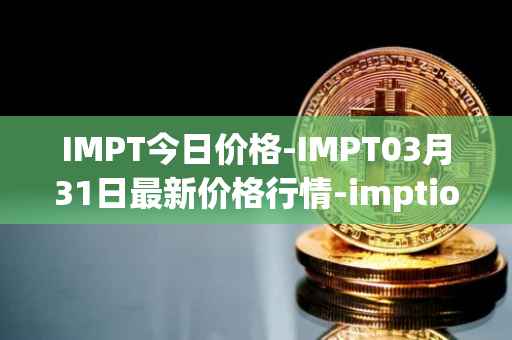 IMPT今日价格-IMPT03月31日最新价格行情-imptio最新走势消息