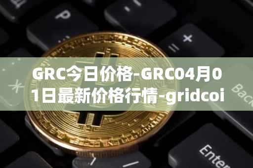 GRC今日价格-GRC04月01日最新价格行情-gridcoin最新走势消息