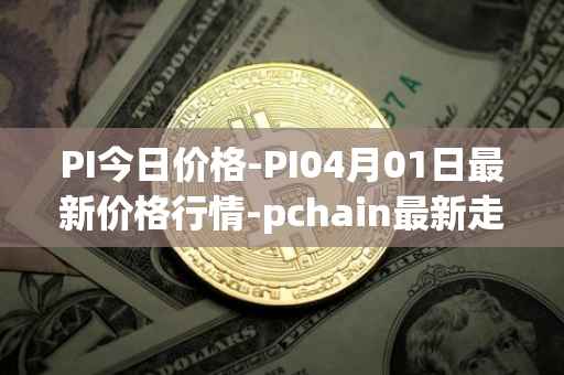 PI今日价格-PI04月01日最新价格行情-pchain最新走势消息