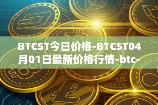 BTCST今日价格-BTCST04月01日最新价格行情-btc-standard-hashrate-token最新走势消息