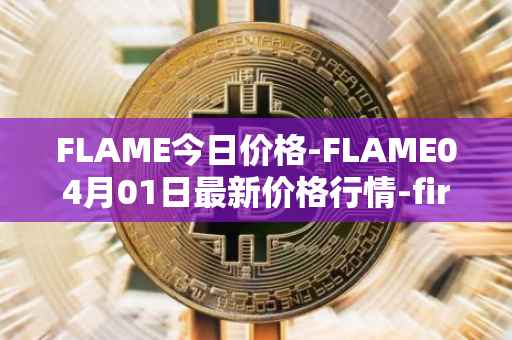 FLAME今日价格-FLAME04月01日最新价格行情-firestarter最新走势消息