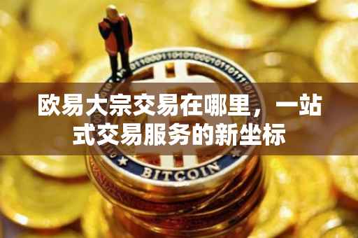 欧易大宗交易在哪里，一站式交易服务的新坐标