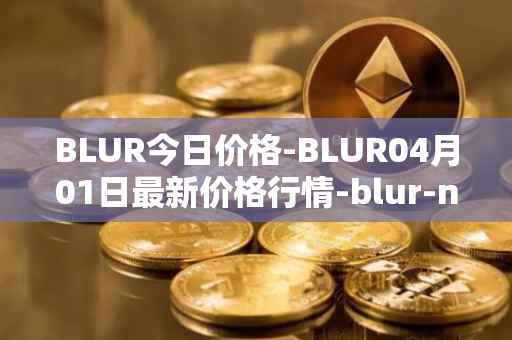BLUR今日价格-BLUR04月01日最新价格行情-blur-network最新走势消息