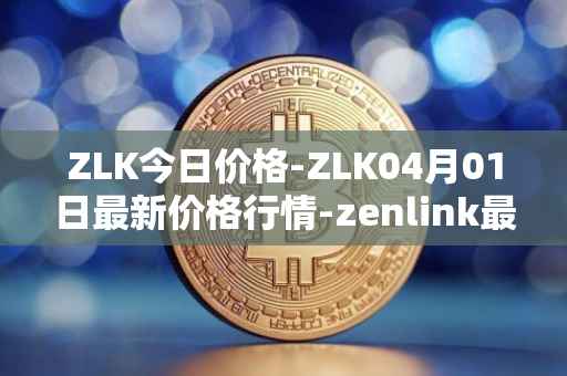 ZLK今日价格-ZLK04月01日最新价格行情-zenlink最新走势消息