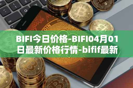 BIFI今日价格-BIFI04月01日最新价格行情-bifif最新走势消息