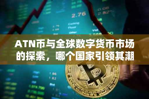 ATN币与全球数字货币市场的探索，哪个国家引领其潮流？