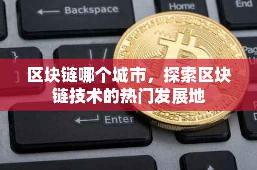 区块链哪个城市，探索区块链技术的热门发展地
