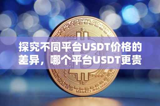 探究不同平台USDT价格的差异，哪个平台USDT更贵？