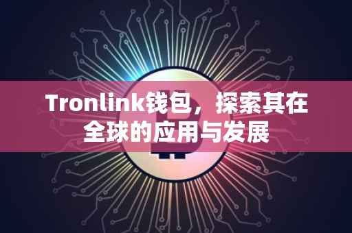 Tronlink钱包，探索其在全球的应用与发展