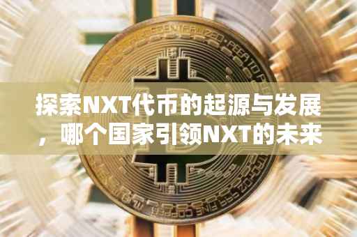 探索NXT代币的起源与发展，哪个国家引领NXT的未来？
