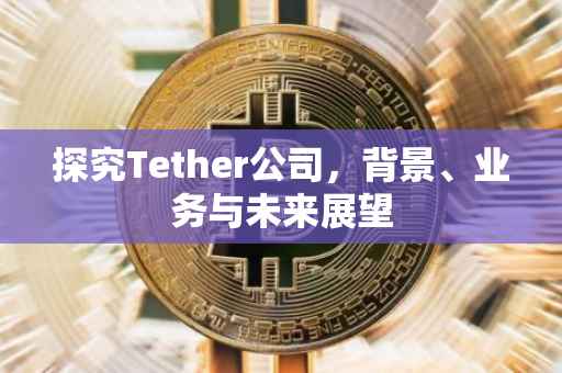 探究Tether公司，背景、业务与未来展望