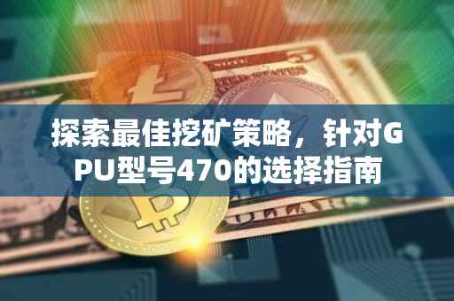 探索最佳挖矿策略，针对GPU型号470的选择指南
