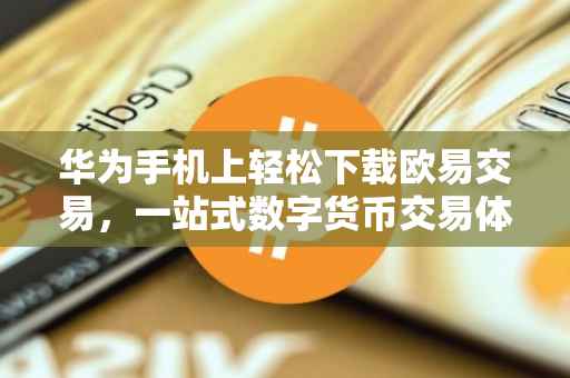 华为手机上轻松下载欧易交易，一站式数字货币交易体验