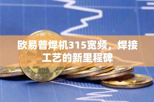 欧易普焊机315宽频，焊接工艺的新里程碑