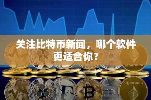 关注比特币新闻，哪个软件更适合你？