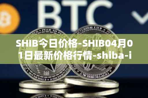 SHIB今日价格-SHIB04月01日最新价格行情-shiba-inu最新走势消息