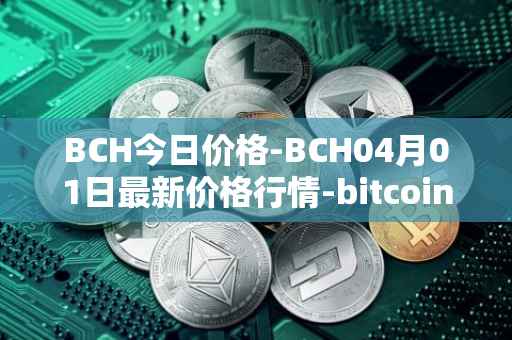 BCH今日价格-BCH04月01日最新价格行情-bitcoin-cash最新走势消息