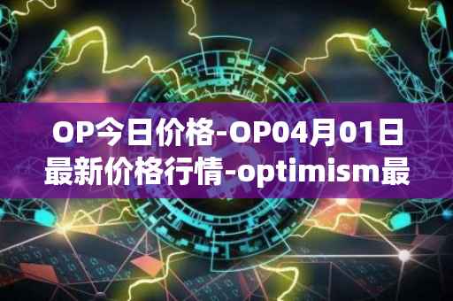 OP今日价格-OP04月01日最新价格行情-optimism最新走势消息