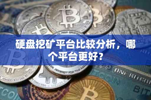 硬盘挖矿平台比较分析，哪个平台更好？