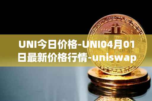 UNI今日价格-UNI04月01日最新价格行情-uniswap最新走势消息