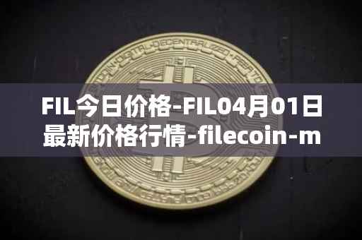 FIL今日价格-FIL04月01日最新价格行情-filecoin-mainnet最新走势消息