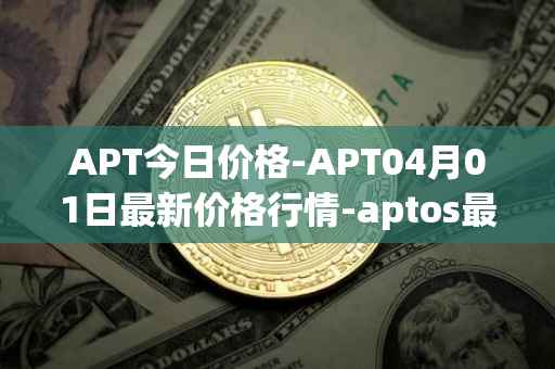 APT今日价格-APT04月01日最新价格行情-aptos最新走势消息
