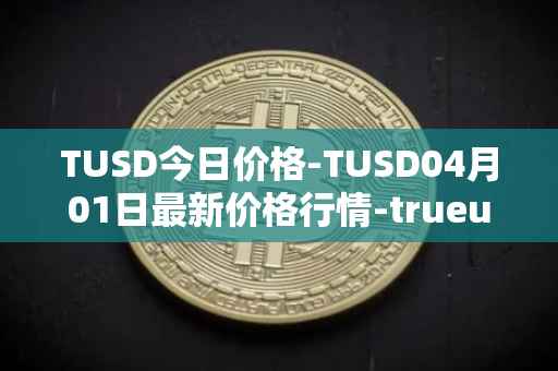 TUSD今日价格-TUSD04月01日最新价格行情-trueusd最新走势消息