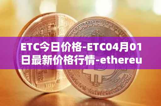 ETC今日价格-ETC04月01日最新价格行情-ethereum-classic最新走势消息