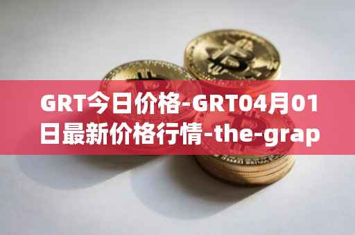 GRT今日价格-GRT04月01日最新价格行情-the-graph最新走势消息