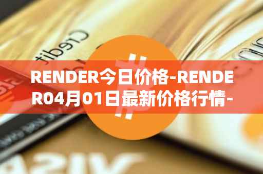 RENDER今日价格-RENDER04月01日最新价格行情-render-token最新走势消息